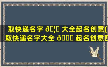 取快递名字 🦉 大全起名创意(取快递名字大全 🐝 起名创意四个字)